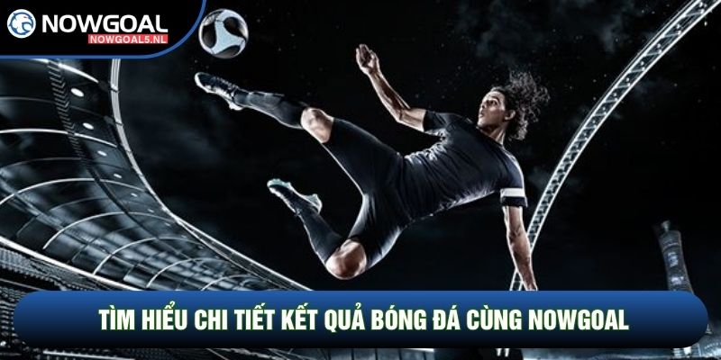 Tìm hiểu chi tiết Kết quả bóng đá cùng Nowgoal