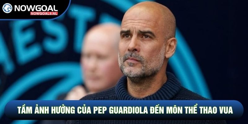 Tầm ảnh hưởng của Pep Guardiola đến môn thể thao vua
